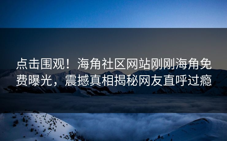 点击围观！海角社区网站刚刚海角免费曝光，震撼真相揭秘网友直呼过瘾