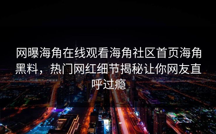 网曝海角在线观看海角社区首页海角黑料，热门网红细节揭秘让你网友直呼过瘾