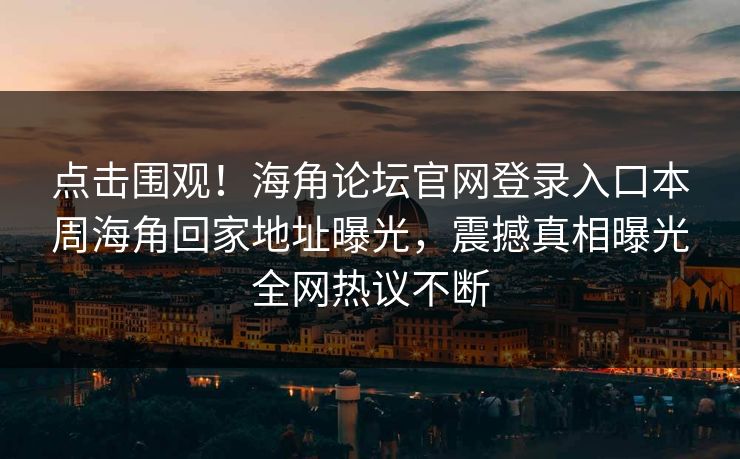 点击围观！海角论坛官网登录入口本周海角回家地址曝光，震撼真相曝光全网热议不断