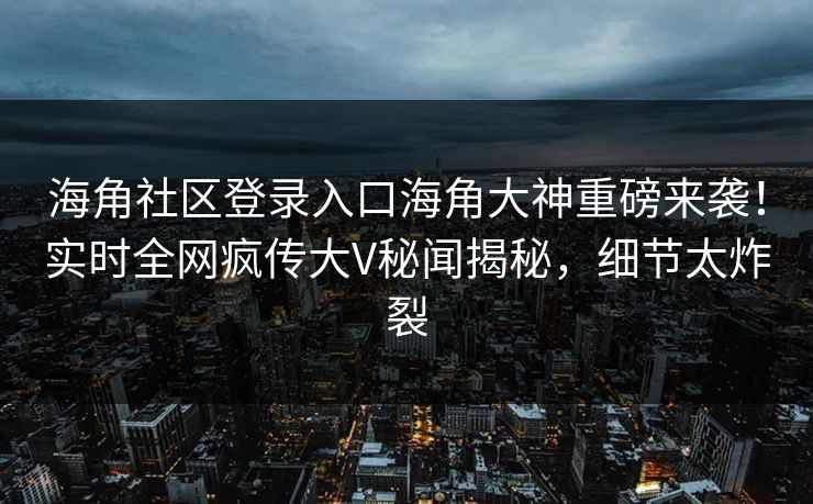 海角社区登录入口海角大神重磅来袭！实时全网疯传大V秘闻揭秘，细节太炸裂
