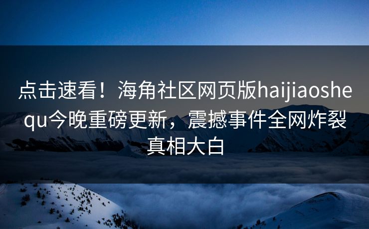 点击速看！海角社区网页版haijiaoshequ今晚重磅更新，震撼事件全网炸裂真相大白