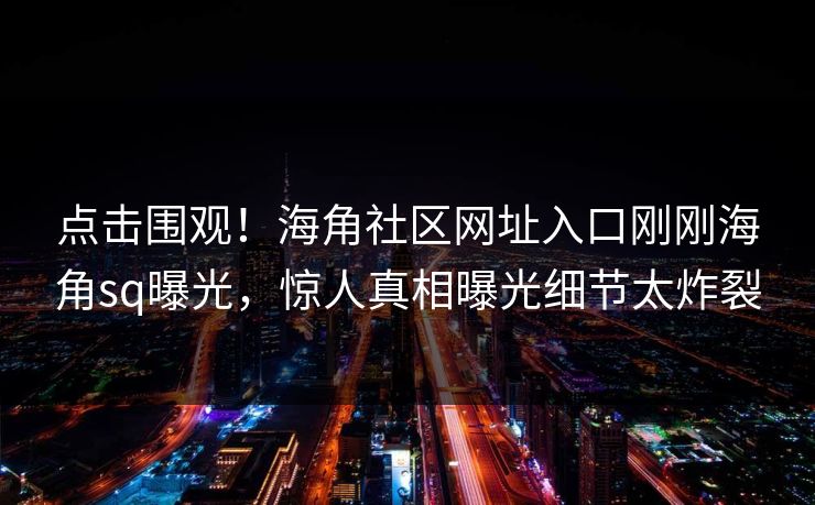 点击围观！海角社区网址入口刚刚海角sq曝光，惊人真相曝光细节太炸裂
