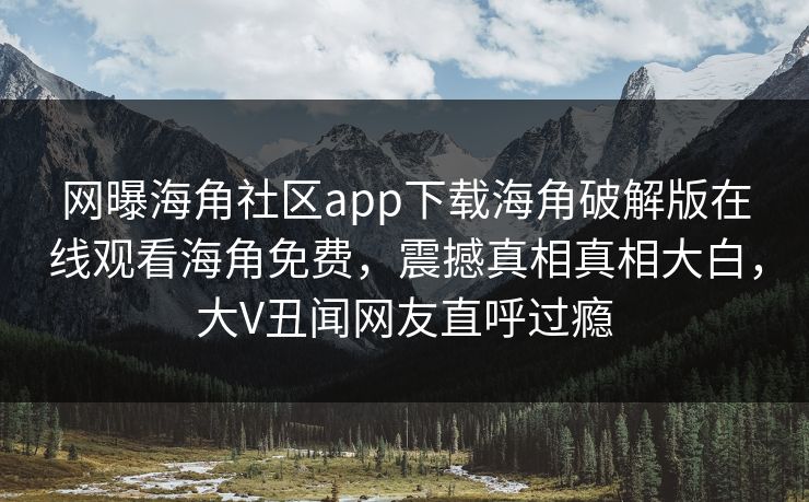 网曝海角社区app下载海角破解版在线观看海角免费，震撼真相真相大白，大V丑闻网友直呼过瘾