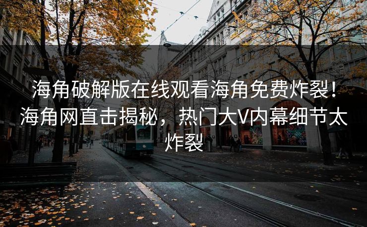 海角破解版在线观看海角免费炸裂！海角网直击揭秘，热门大V内幕细节太炸裂