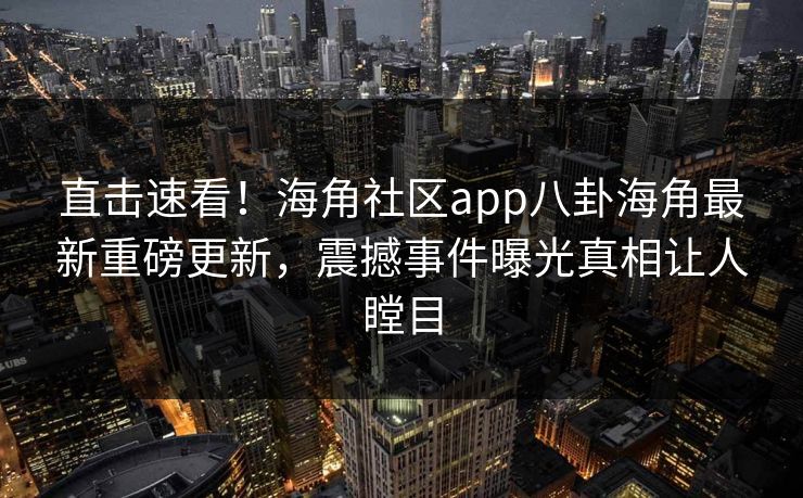 直击速看！海角社区app八卦海角最新重磅更新，震撼事件曝光真相让人瞠目