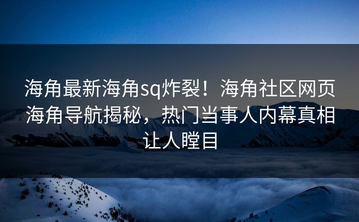 海角最新海角sq炸裂！海角社区网页海角导航揭秘，热门当事人内幕真相让人瞠目