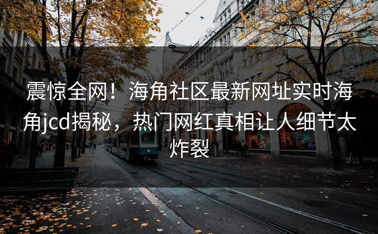 震惊全网！海角社区最新网址实时海角jcd揭秘，热门网红真相让人细节太炸裂