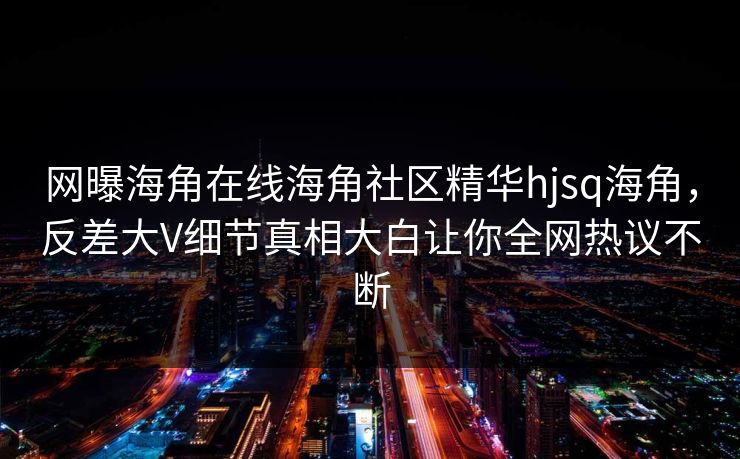 网曝海角在线海角社区精华hjsq海角，反差大V细节真相大白让你全网热议不断