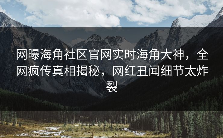 网曝海角社区官网实时海角大神，全网疯传真相揭秘，网红丑闻细节太炸裂