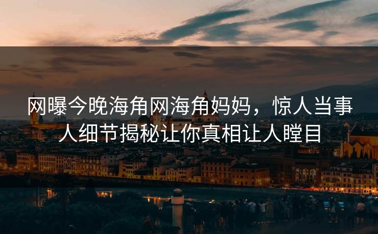 网曝今晚海角网海角妈妈，惊人当事人细节揭秘让你真相让人瞠目