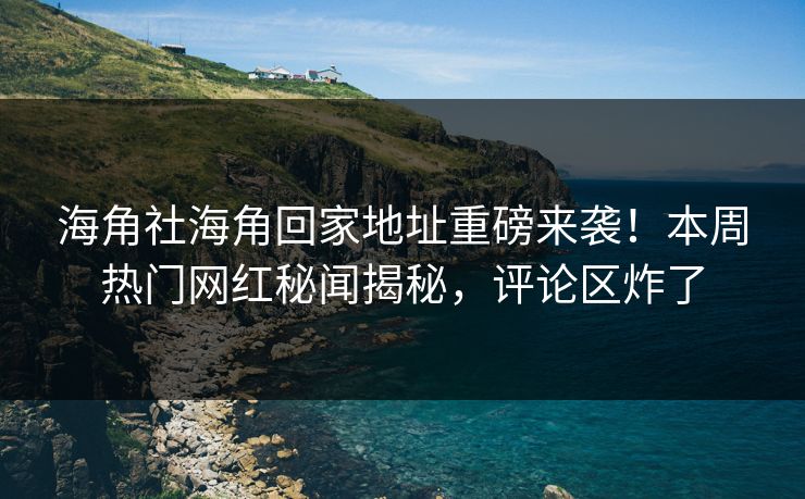 海角社海角回家地址重磅来袭！本周热门网红秘闻揭秘，评论区炸了