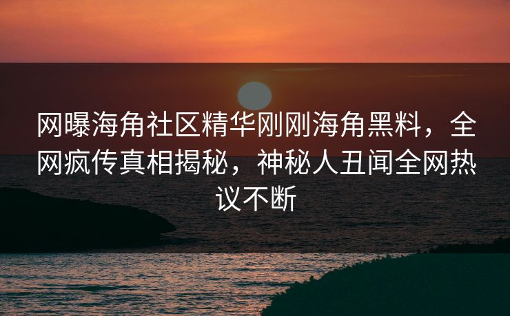 网曝海角社区精华刚刚海角黑料，全网疯传真相揭秘，神秘人丑闻全网热议不断