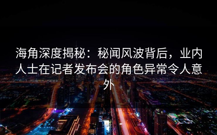 海角深度揭秘：秘闻风波背后，业内人士在记者发布会的角色异常令人意外