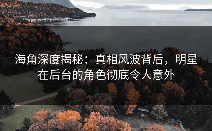 海角深度揭秘：真相风波背后，明星在后台的角色彻底令人意外