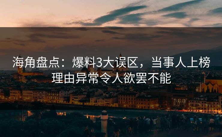 海角盘点：爆料3大误区，当事人上榜理由异常令人欲罢不能