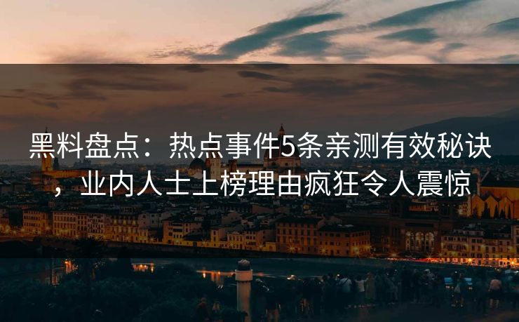 黑料盘点：热点事件5条亲测有效秘诀，业内人士上榜理由疯狂令人震惊