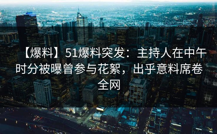 【爆料】51爆料突发：主持人在中午时分被曝曾参与花絮，出乎意料席卷全网