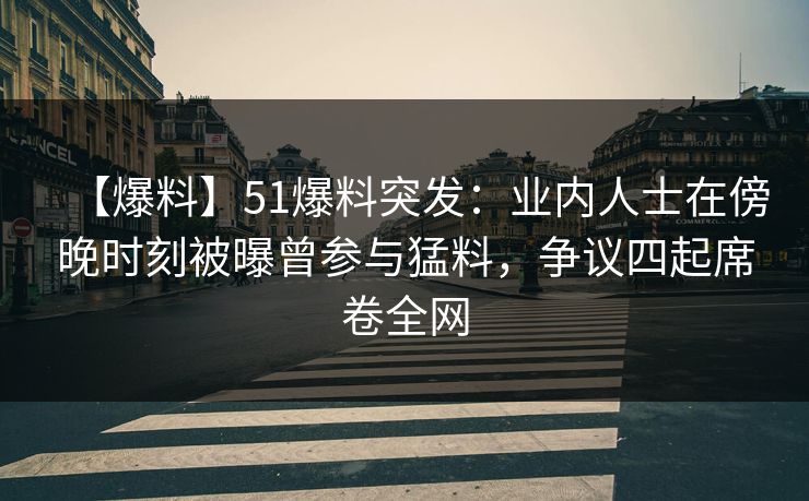【爆料】51爆料突发：业内人士在傍晚时刻被曝曾参与猛料，争议四起席卷全网