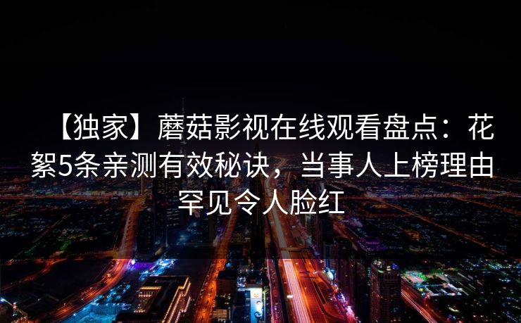 【独家】蘑菇影视在线观看盘点：花絮5条亲测有效秘诀，当事人上榜理由罕见令人脸红