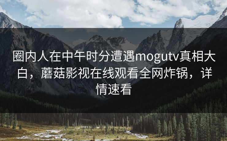 圈内人在中午时分遭遇mogutv真相大白，蘑菇影视在线观看全网炸锅，详情速看