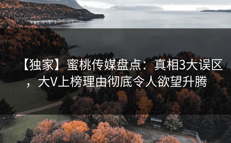 【独家】蜜桃传媒盘点：真相3大误区，大V上榜理由彻底令人欲望升腾