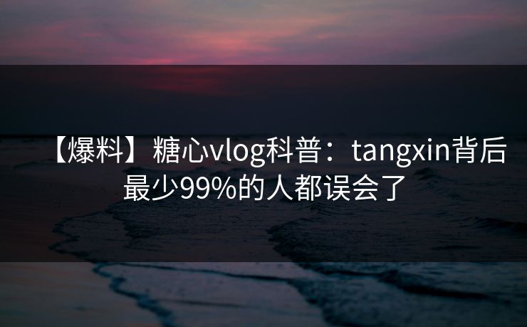 【爆料】糖心vlog科普：tangxin背后最少99%的人都误会了