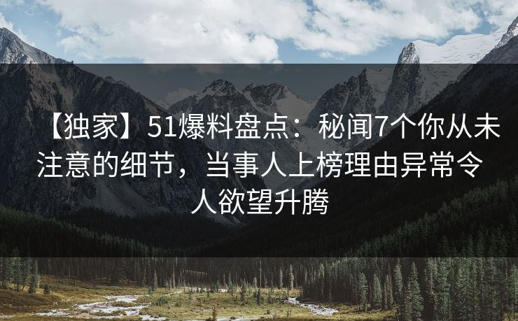 【独家】51爆料盘点：秘闻7个你从未注意的细节，当事人上榜理由异常令人欲望升腾