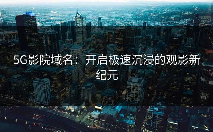 5G影院域名：开启极速沉浸的观影新纪元