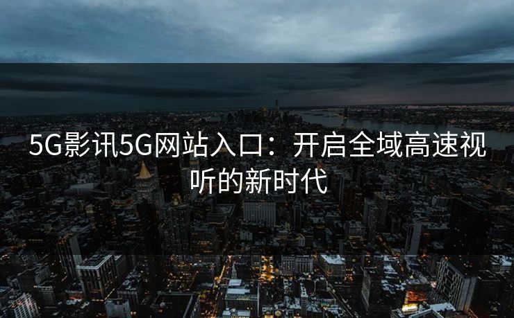 5G影讯5G网站入口：开启全域高速视听的新时代