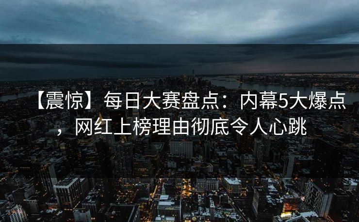 【震惊】每日大赛盘点：内幕5大爆点，网红上榜理由彻底令人心跳