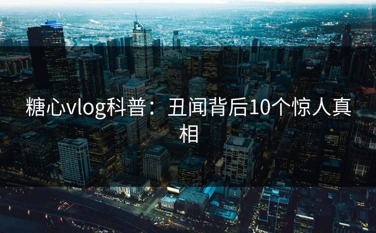 糖心vlog科普:丑闻背后10个惊人真相 糖心vlog科普:丑闻背后10个惊人真相