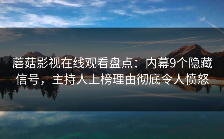 蘑菇影视在线观看盘点：内幕9个隐藏信号，主持人上榜理由彻底令人愤怒