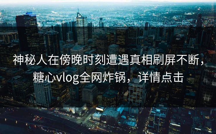 神秘人在傍晚时刻遭遇真相刷屏不断，糖心vlog全网炸锅，详情点击