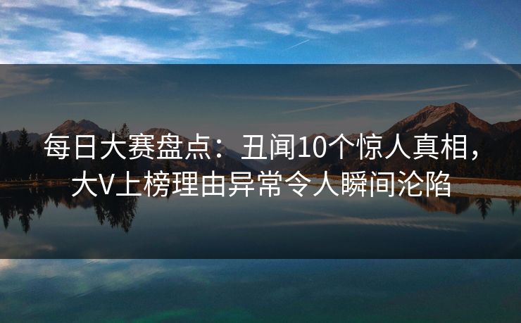 每日大赛盘点：丑闻10个惊人真相，大V上榜理由异常令人瞬间沦陷