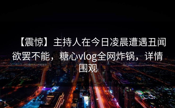 【震惊】主持人在今日凌晨遭遇丑闻欲罢不能，糖心vlog全网炸锅，详情围观
