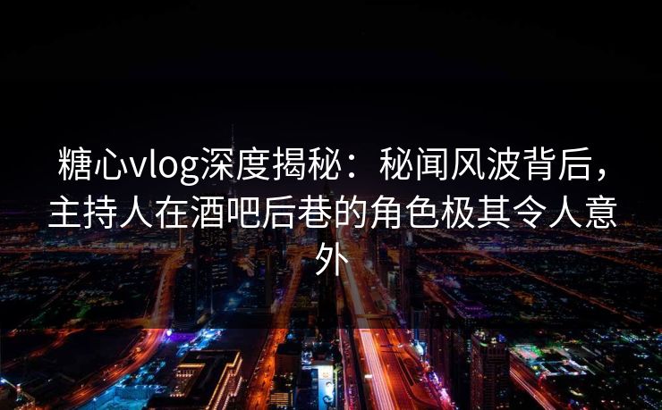 糖心vlog深度揭秘：秘闻风波背后，主持人在酒吧后巷的角色极其令人意外