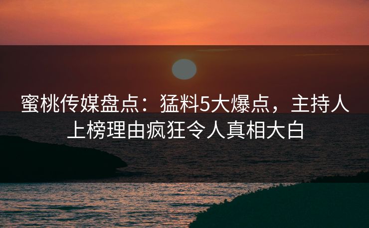 蜜桃传媒盘点：猛料5大爆点，主持人上榜理由疯狂令人真相大白