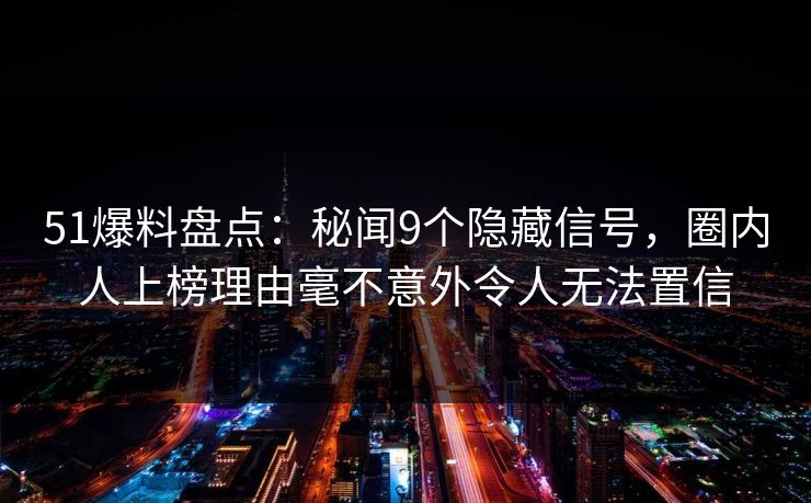 51爆料盘点：秘闻9个隐藏信号，圈内人上榜理由毫不意外令人无法置信