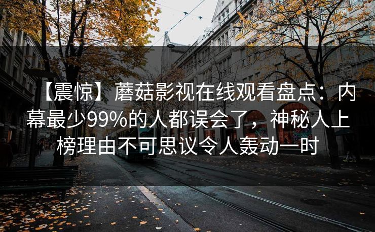 【震惊】蘑菇影视在线观看盘点：内幕最少99%的人都误会了，神秘人上榜理由不可思议令人轰动一时