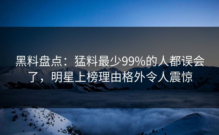 黑料盘点：猛料最少99%的人都误会了，明星上榜理由格外令人震惊