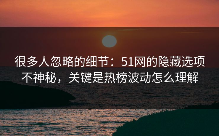 很多人忽略的细节：51网的隐藏选项不神秘，关键是热榜波动怎么理解
