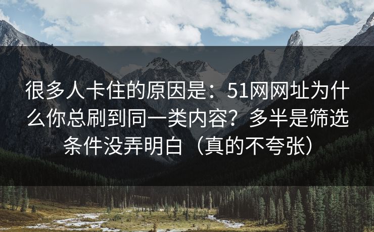 很多人卡住的原因是：51网网址为什么你总刷到同一类内容？多半是筛选条件没弄明白（真的不夸张）
