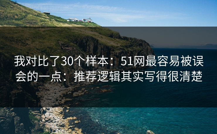 我对比了30个样本:51网最容易被误会的一点:推荐逻辑其实写得很清楚 我对比了30个样本:51网最容易被误会的一点:推荐逻辑其实写得很清楚