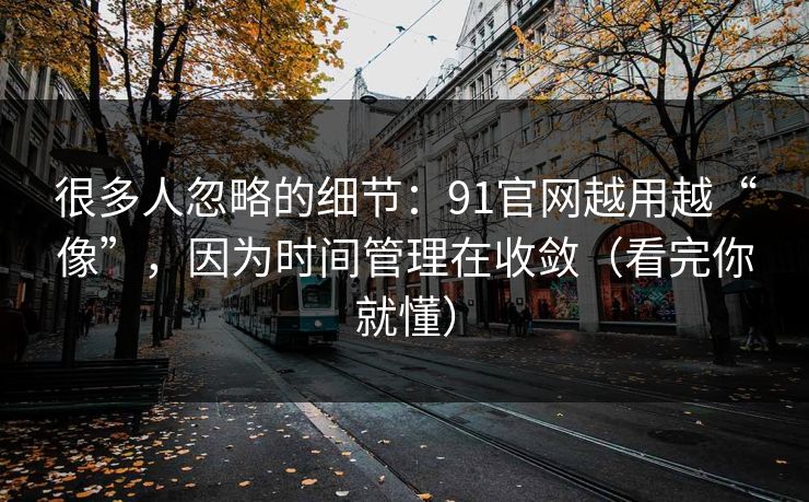很多人忽略的细节：91官网越用越“像”，因为时间管理在收敛（看完你就懂）