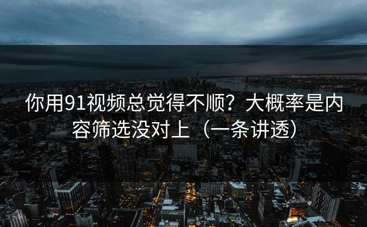 你用91视频总觉得不顺？大概率是内容筛选没对上（一条讲透）