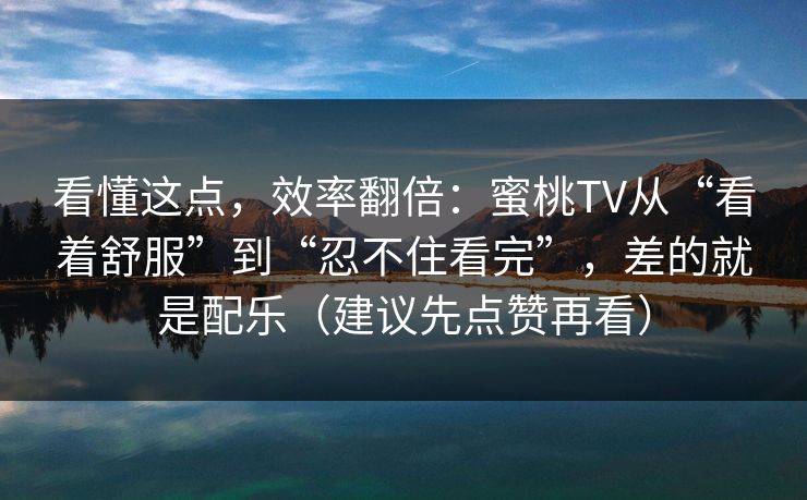 看懂这点，效率翻倍：蜜桃TV从“看着舒服”到“忍不住看完”，差的就是配乐（建议先点赞再看）