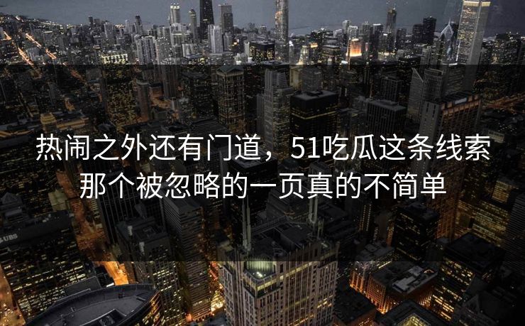 热闹之外还有门道,51吃瓜这条线索那个被忽略的一页真的不简单 热闹之外还有门道,51吃瓜这条线索那个被忽略的一页真的不简单