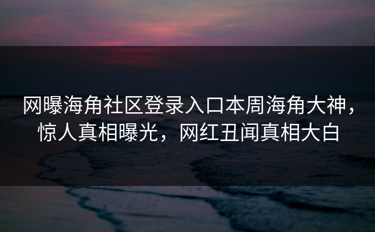 网曝海角社区登录入口本周海角大神，惊人真相曝光，网红丑闻真相大白