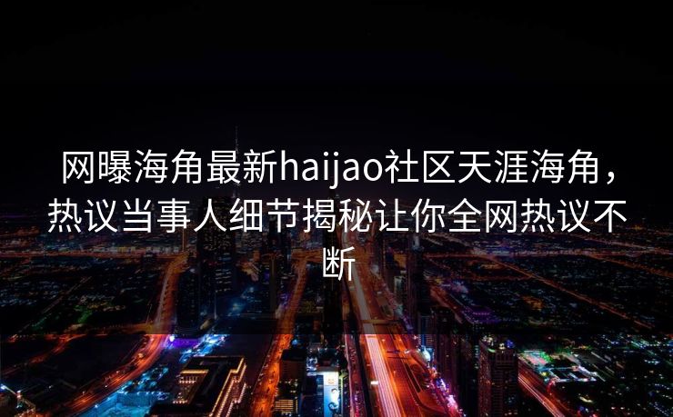 网曝海角最新haijao社区天涯海角，热议当事人细节揭秘让你全网热议不断
