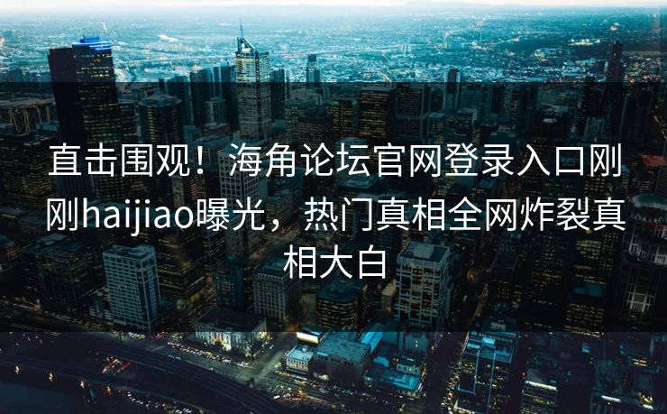 直击围观！海角论坛官网登录入口刚刚haijiao曝光，热门真相全网炸裂真相大白